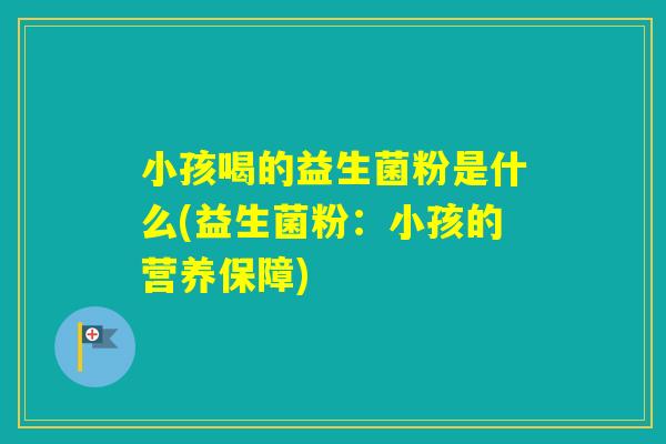小孩喝的益生菌粉是什么(益生菌粉：小孩的营养保障)