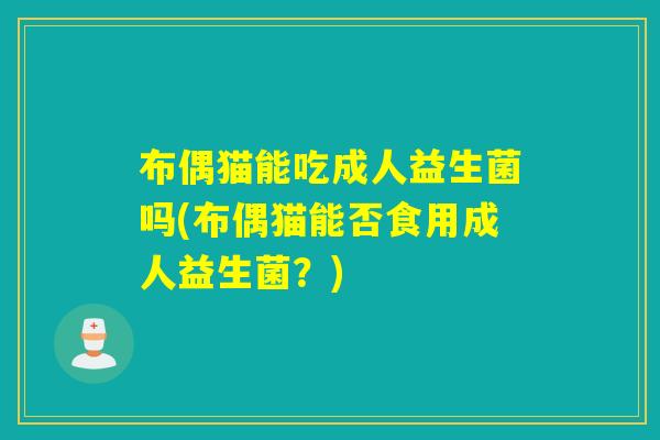 布偶猫能吃成人益生菌吗(布偶猫能否食用成人益生菌？)