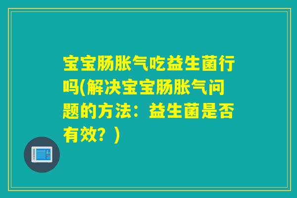 宝宝肠吃益生菌行吗(解决宝宝肠问题的方法：益生菌是否有效？)