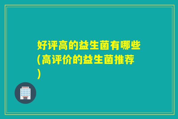 好评高的益生菌有哪些(高评价的益生菌推荐) 好评高的益生菌有哪些(高评价的益生菌推荐)