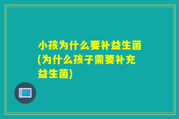 小孩为什么要补益生菌(为什么孩子需要补充益生菌)