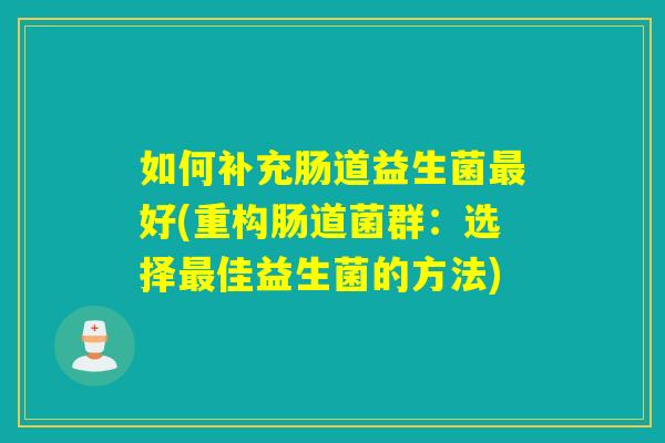 如何补充肠道益生菌好(重构肠道菌群:选择佳益生菌的方法) 如何补充肠道益生菌好(重构肠道菌群:选择佳益生菌的方法)