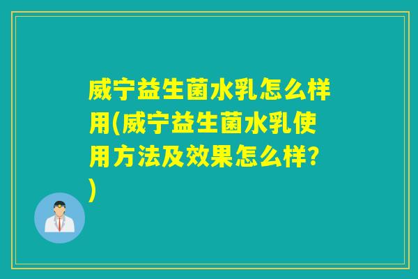 威宁益生菌水乳怎么样用(威宁益生菌水乳使用方法及效果怎么样？)