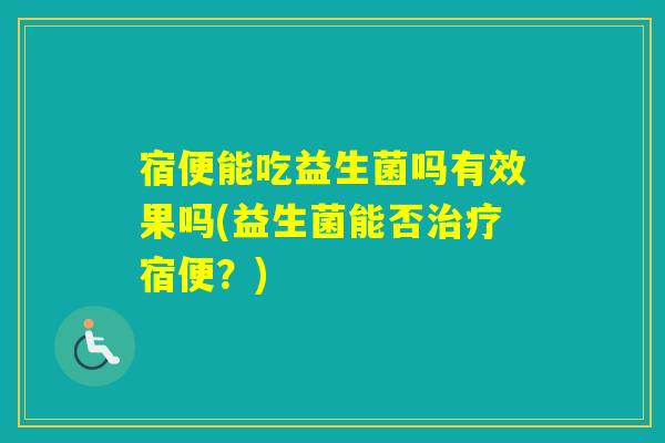 宿便能吃益生菌吗有效果吗(益生菌能否宿便？)