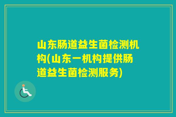 山东肠道益生菌检测机构(山东一机构提供肠道益生菌检测服务)