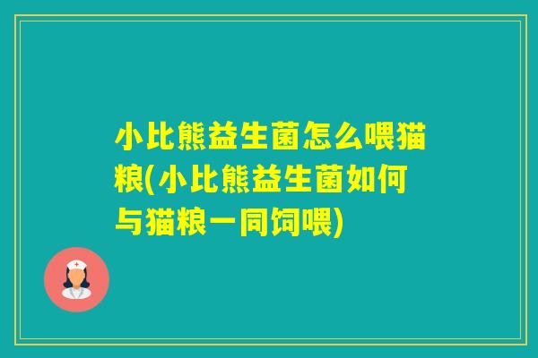 小比熊益生菌怎么喂猫粮(小比熊益生菌如何与猫粮一同饲喂)