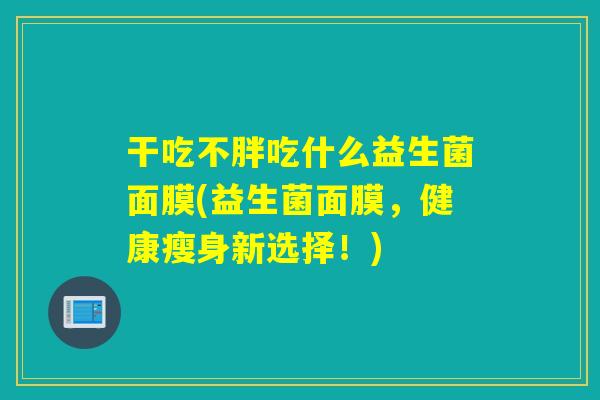 干吃不胖吃什么益生菌面膜(益生菌面膜，健康瘦身新选择！)