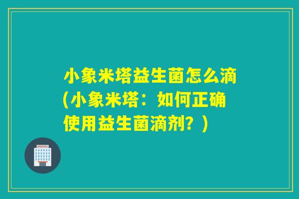 小象米塔益生菌怎么滴(小象米塔：如何正确使用益生菌滴剂？)