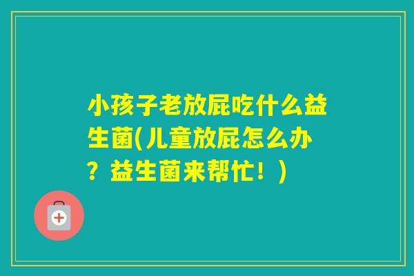 小孩子老放屁吃什么益生菌(儿童放屁怎么办？益生菌来帮忙！)