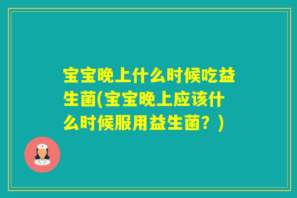 宝宝晚上什么时候吃益生菌(宝宝晚上应该什么时候服用益生菌？)