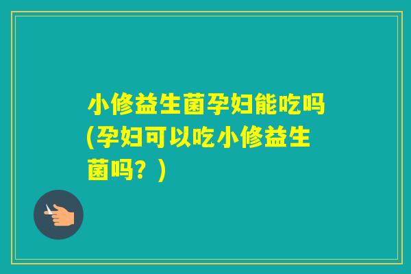 小修益生菌孕妇能吃吗(孕妇可以吃小修益生菌吗？)