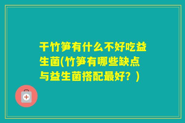 干竹笋有什么不好吃益生菌(竹笋有哪些缺点与益生菌搭配好？)