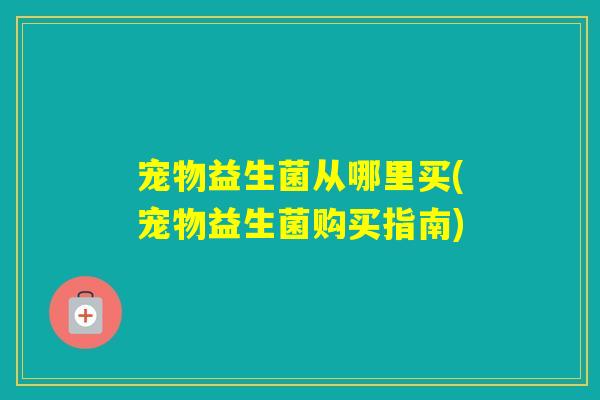 宠物益生菌从哪里买(宠物益生菌购买指南)