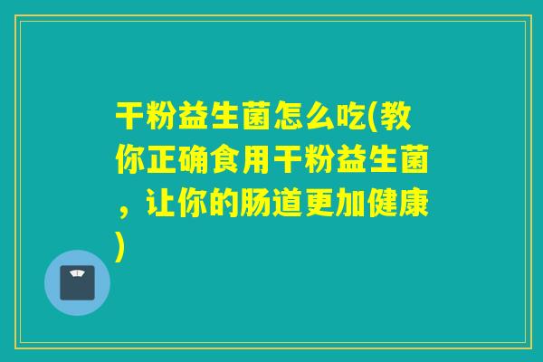 干粉益生菌怎么吃(教你正确食用干粉益生菌，让你的肠道更加健康)