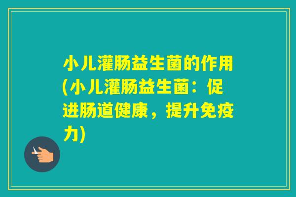小儿灌肠益生菌的作用(小儿灌肠益生菌：促进肠道健康，提升力)