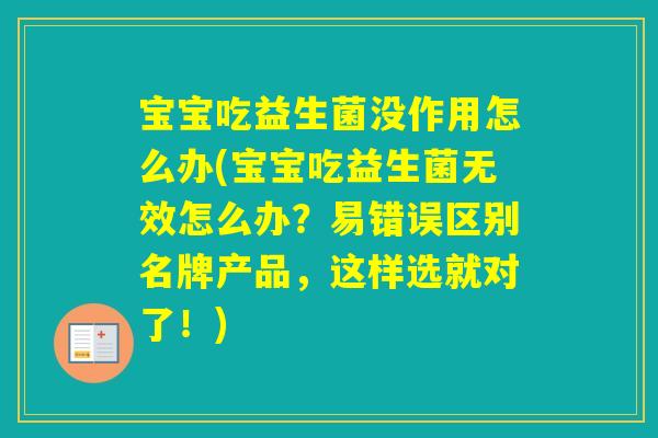 宝宝吃益生菌没作用怎么办(宝宝吃益生菌无效怎么办？易错误区别名牌产品，这样选就对了！)