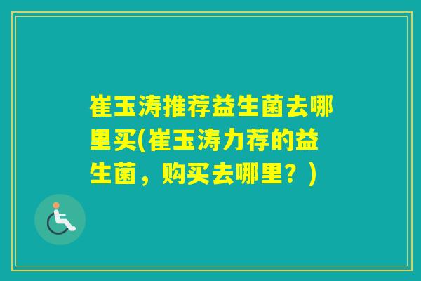 崔玉涛推荐益生菌去哪里买(崔玉涛力荐的益生菌，购买去哪里？)
