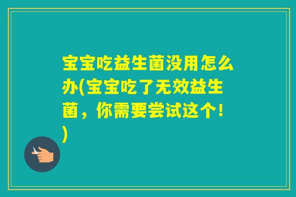 宝宝吃益生菌没用怎么办(宝宝吃了无效益生菌，你需要尝试这个！)