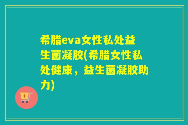 希腊eva女性私处益生菌凝胶(希腊女性私处健康,益生菌凝胶助力) 希腊eva女性私处益生菌凝胶(希腊女性私处健康,益生菌凝胶助力)