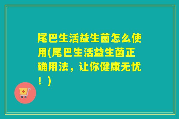 尾巴生活益生菌怎么使用(尾巴生活益生菌正确用法,让你健康无忧!) 尾巴生活益生菌怎么使用(尾巴生活益生菌正确用法,让你健康无忧!)