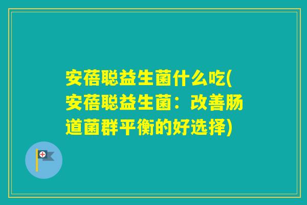 安蓓聪益生菌什么吃(安蓓聪益生菌:改善肠道菌群平衡的好选择) 安蓓聪益生菌什么吃(安蓓聪益生菌:改善肠道菌群平衡的好选择)