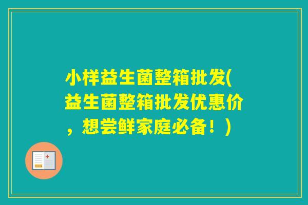 小样益生菌整箱批发(益生菌整箱批发优惠价，想尝鲜家庭必备！)