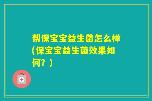 帮保宝宝益生菌怎么样(保宝宝益生菌效果如何？)
