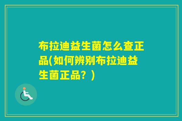 布拉迪益生菌怎么查正品(如何辨别布拉迪益生菌正品？)