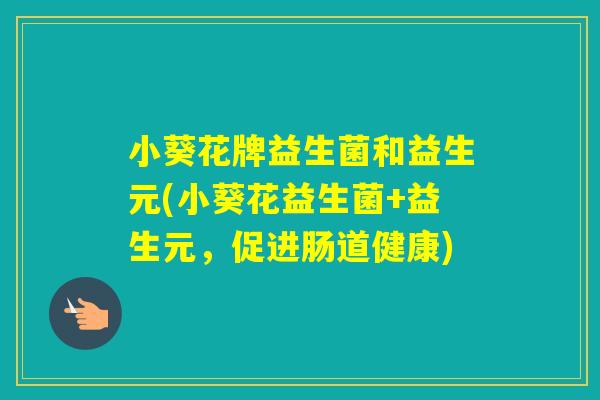 小葵花牌益生菌和益生元(小葵花益生菌+益生元，促进肠道健康)