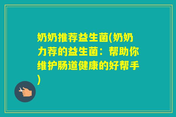 奶奶推荐益生菌(奶奶力荐的益生菌：帮助你维护肠道健康的好帮手)