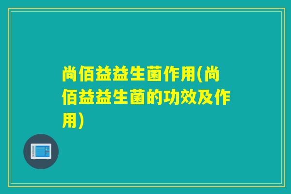 尚佰益益生菌作用(尚佰益益生菌的功效及作用) 尚佰益益生菌作用(尚佰益益生菌的功效及作用)