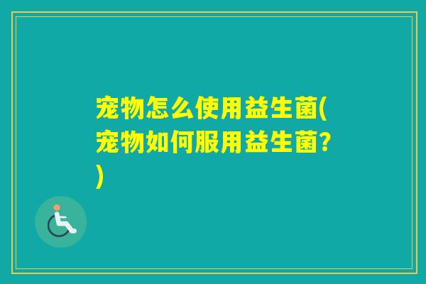 宠物怎么使用益生菌(宠物如何服用益生菌？)