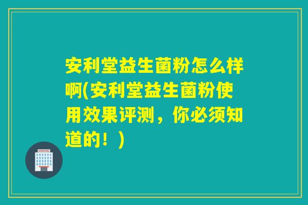 安利堂益生菌粉怎么样啊(安利堂益生菌粉使用效果评测,你必须知道的!) 安利堂益生菌粉怎么样啊(安利堂益生菌粉使用效果评测,你必须知道的!)