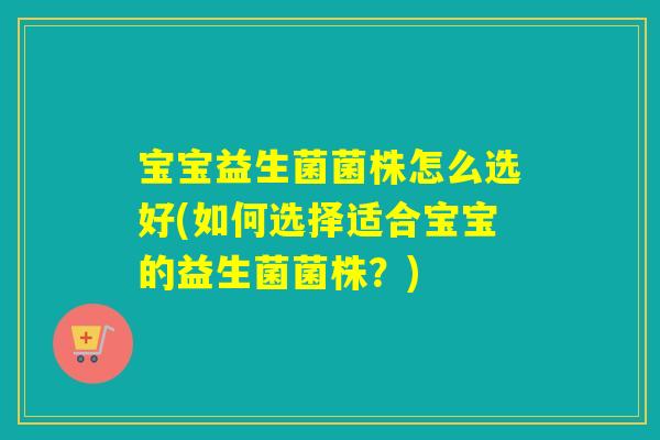 宝宝益生菌菌株怎么选好(如何选择适合宝宝的益生菌菌株？)