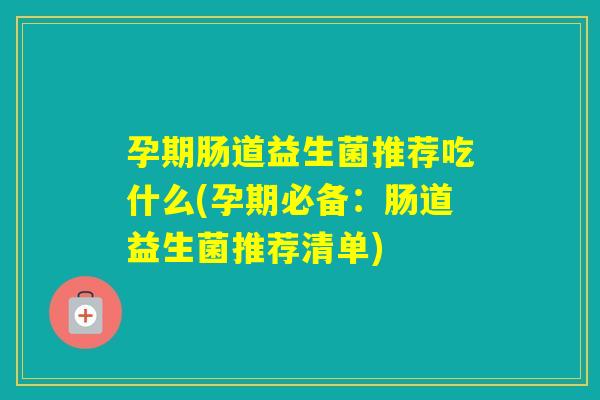 孕期肠道益生菌推荐吃什么(孕期必备：肠道益生菌推荐清单)
