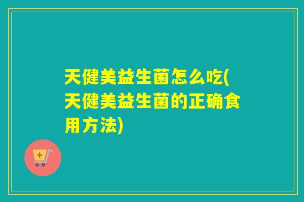天健美益生菌怎么吃(天健美益生菌的正确食用方法)