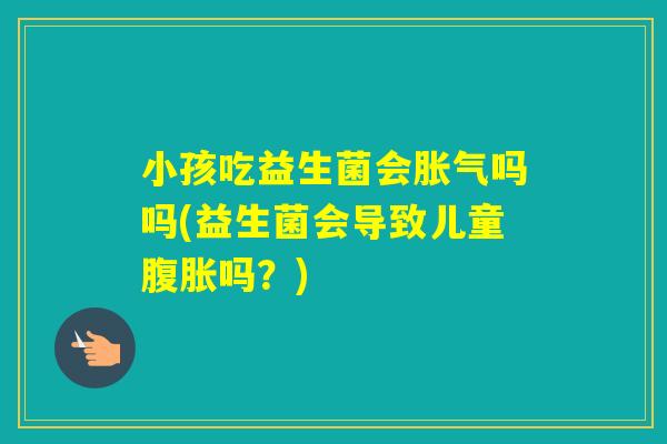 小孩吃益生菌会吗吗(益生菌会导致儿童吗？)