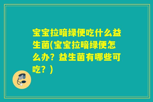 宝宝拉暗绿便吃什么益生菌(宝宝拉暗绿便怎么办？益生菌有哪些可吃？)