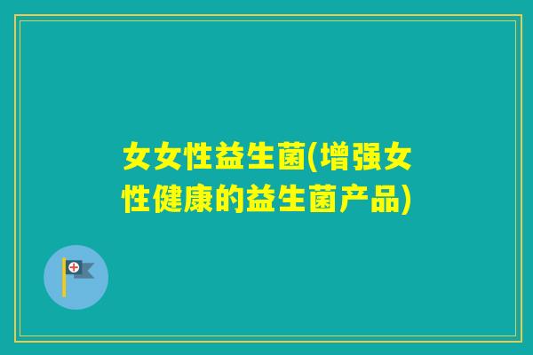 女女性益生菌(增强女性健康的益生菌产品)