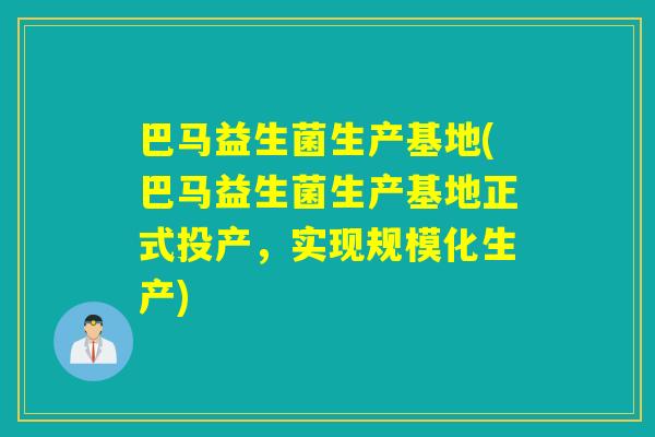 巴马益生菌生产基地(巴马益生菌生产基地正式投产，实现规模化生产)