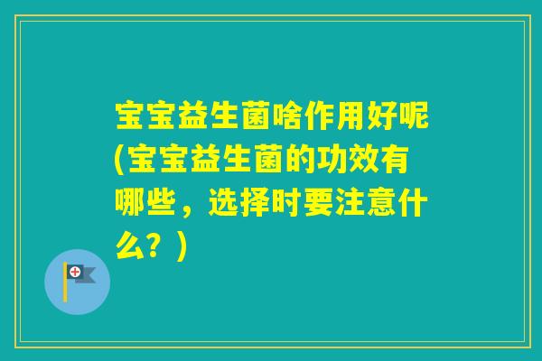宝宝益生菌啥作用好呢(宝宝益生菌的功效有哪些，选择时要注意什么？)