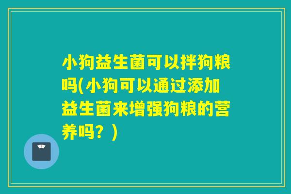 小狗益生菌可以拌狗粮吗(小狗可以通过添加益生菌来增强狗粮的营养吗？)