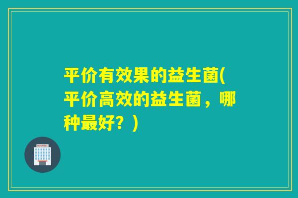 平价有效果的益生菌(平价高效的益生菌，哪种好？)
