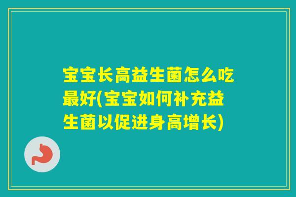 宝宝长高益生菌怎么吃好(宝宝如何补充益生菌以促进身高增长)