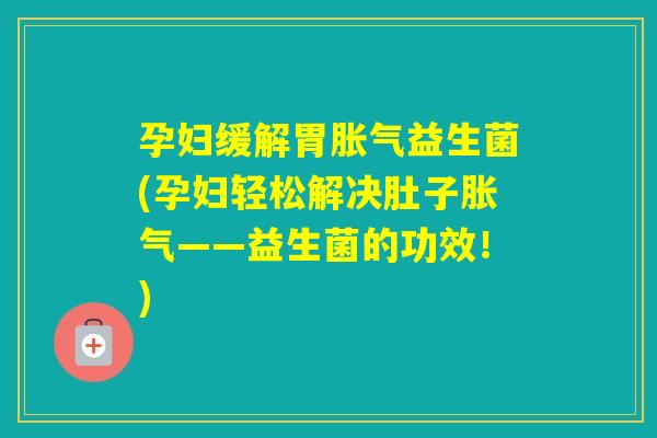 孕妇缓解胃益生菌(孕妇轻松解决肚子——益生菌的功效！)