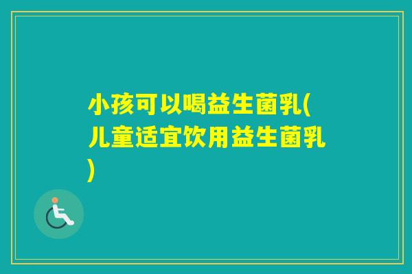 小孩可以喝益生菌乳(儿童适宜饮用益生菌乳)