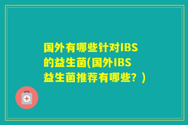 国外有哪些针对IBS的益生菌(国外IBS益生菌推荐有哪些？)