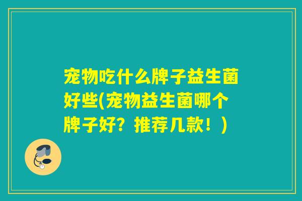 宠物吃什么牌子益生菌好些(宠物益生菌哪个牌子好？推荐几款！)
