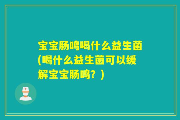 宝宝肠鸣喝什么益生菌(喝什么益生菌可以缓解宝宝肠鸣？)