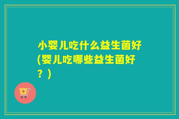 小婴儿吃什么益生菌好(婴儿吃哪些益生菌好？)
